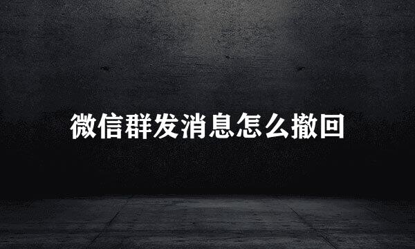 微信群发消息怎么撤回