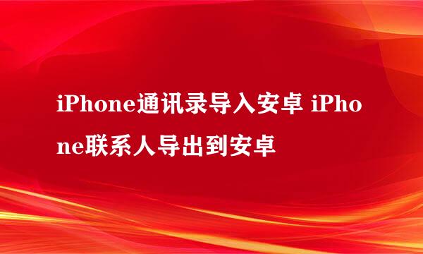 iPhone通讯录导入安卓 iPhone联系人导出到安卓