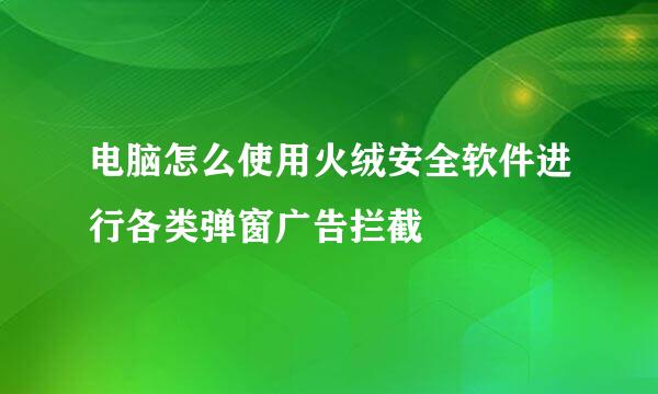 电脑怎么使用火绒安全软件进行各类弹窗广告拦截