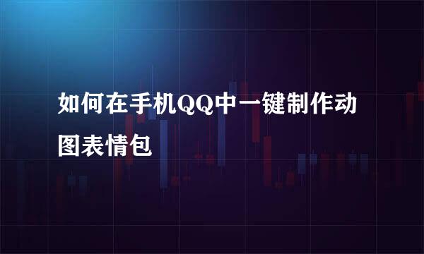 如何在手机QQ中一键制作动图表情包