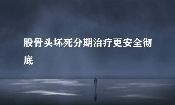 股骨头坏死分期治疗更安全彻底