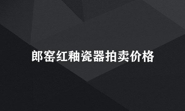 郎窑红釉瓷器拍卖价格