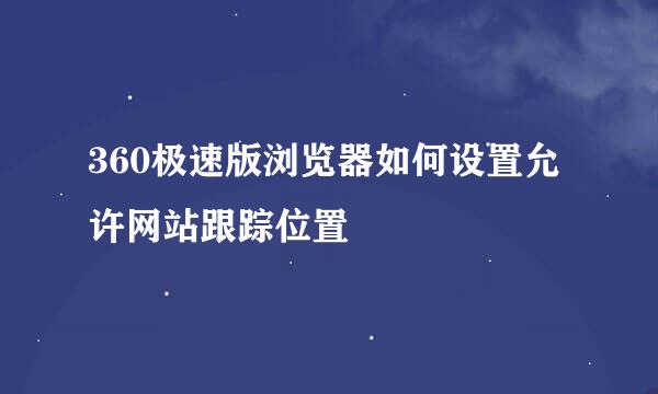 360极速版浏览器如何设置允许网站跟踪位置