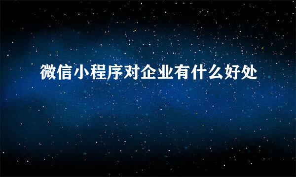 微信小程序对企业有什么好处