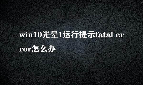 win10光晕1运行提示fatal error怎么办