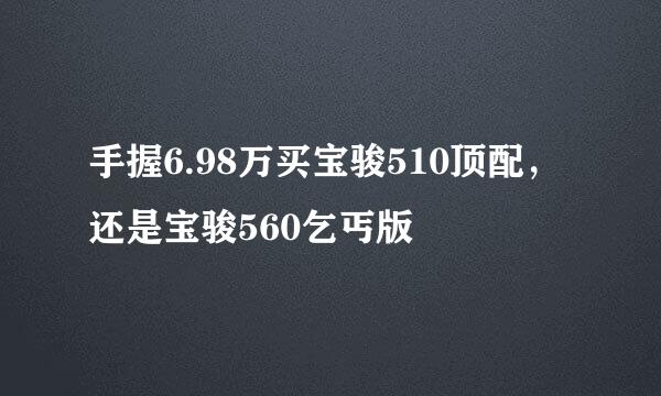 手握6.98万买宝骏510顶配，还是宝骏560乞丐版