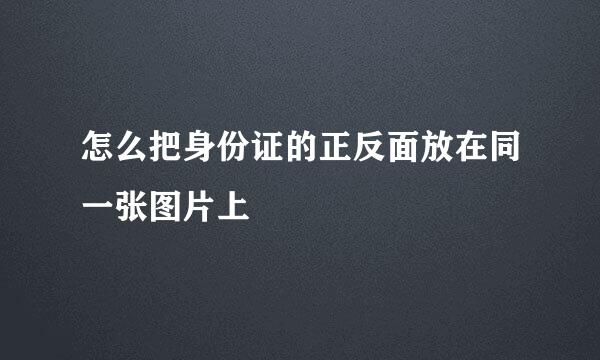 怎么把身份证的正反面放在同一张图片上