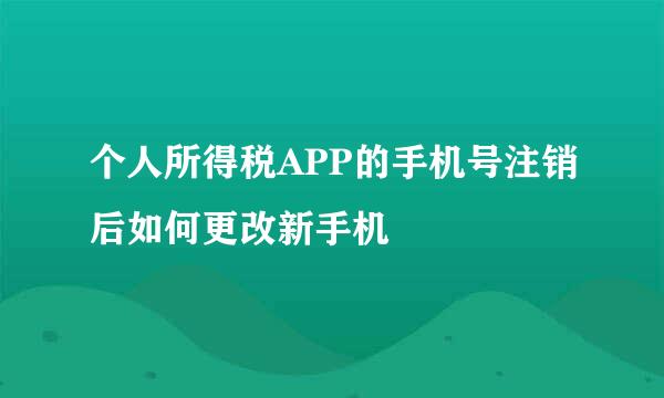 个人所得税APP的手机号注销后如何更改新手机