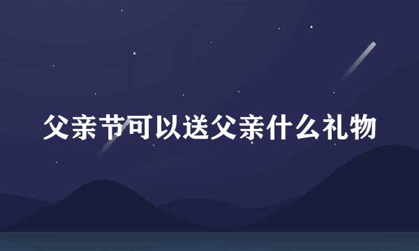 父亲节可以送父亲什么礼物