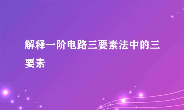 解释一阶电路三要素法中的三要素