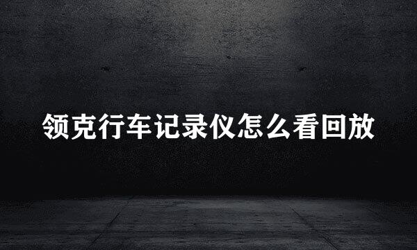 领克行车记录仪怎么看回放