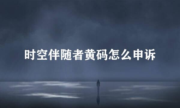 时空伴随者黄码怎么申诉