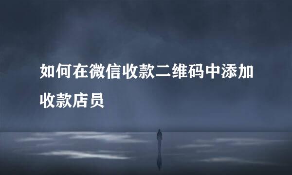 如何在微信收款二维码中添加收款店员