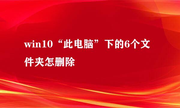 win10“此电脑”下的6个文件夹怎删除