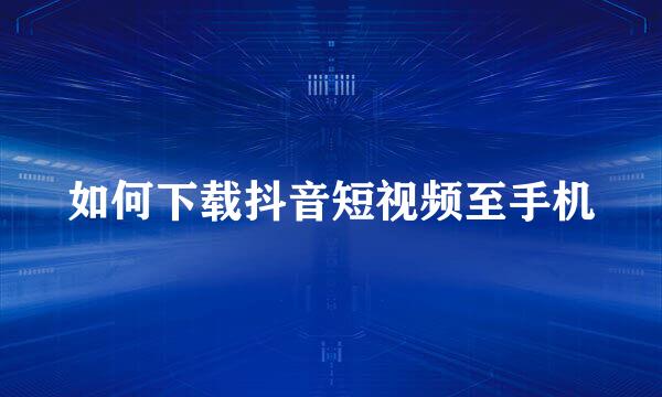 如何下载抖音短视频至手机