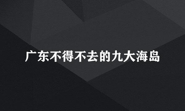 广东不得不去的九大海岛