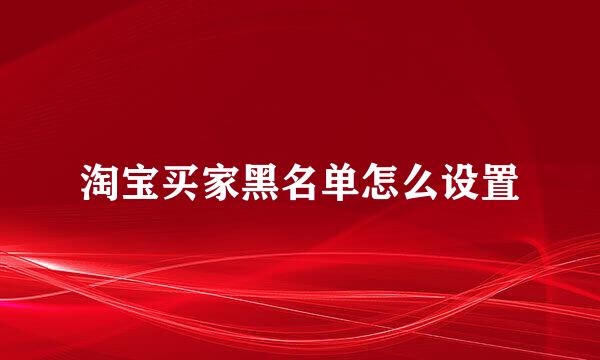 淘宝买家黑名单怎么设置