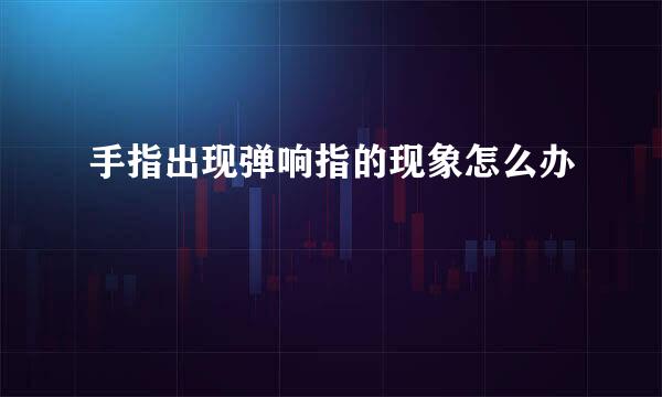 手指出现弹响指的现象怎么办