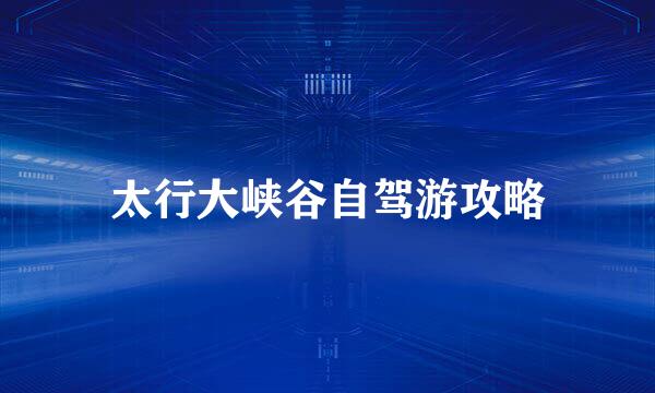 太行大峡谷自驾游攻略