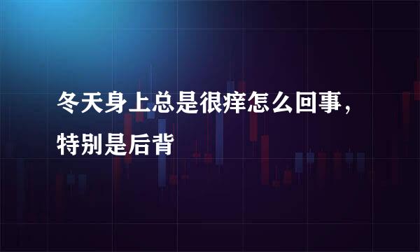 冬天身上总是很痒怎么回事,特别是后背