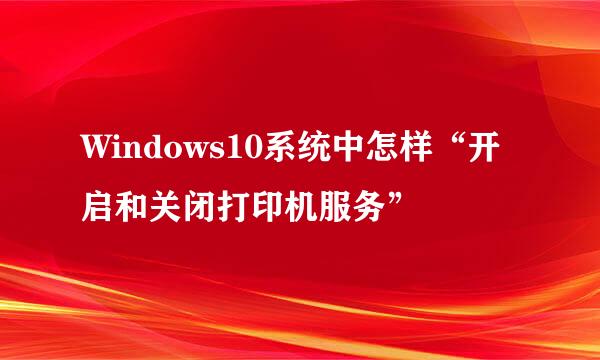 Windows10系统中怎样“开启和关闭打印机服务”