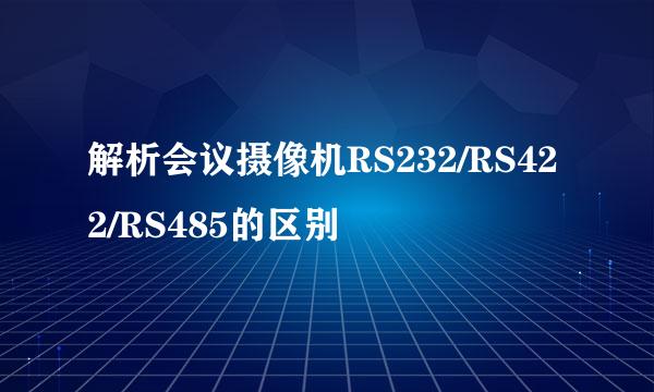 解析会议摄像机RS232/RS422/RS485的区别