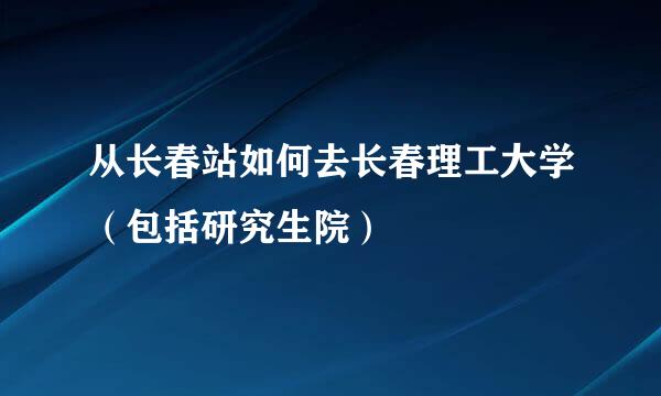 从长春站如何去长春理工大学（包括研究生院）