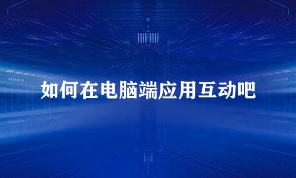 如何在电脑端应用互动吧