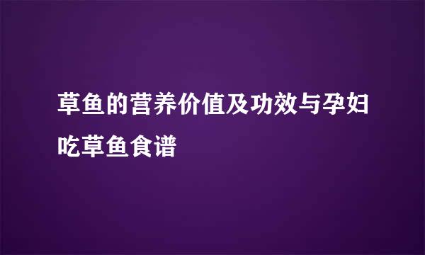 草鱼的营养价值及功效与孕妇吃草鱼食谱