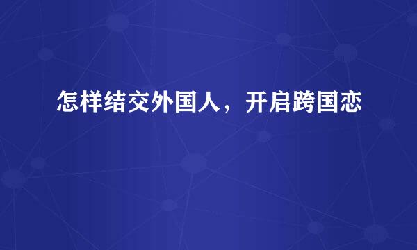 怎样结交外国人，开启跨国恋