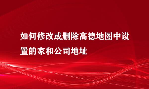 如何修改或删除高德地图中设置的家和公司地址