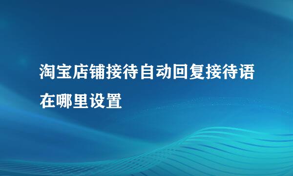 淘宝店铺接待自动回复接待语在哪里设置