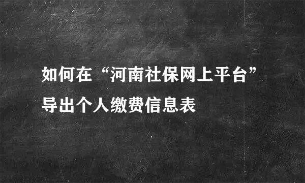 如何在“河南社保网上平台”导出个人缴费信息表