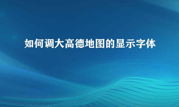 如何调大高德地图的显示字体