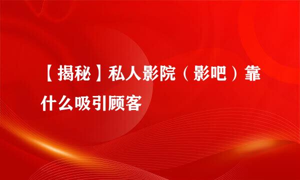 【揭秘】私人影院（影吧）靠什么吸引顾客