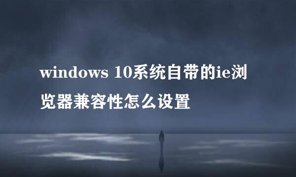 windows 10系统自带的ie浏览器兼容性怎么设置
