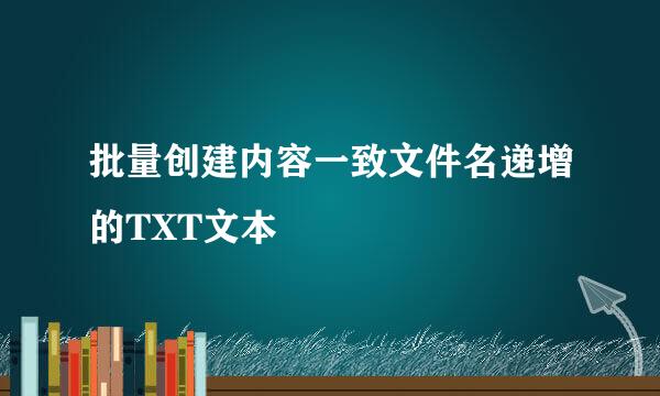 批量创建内容一致文件名递增的TXT文本