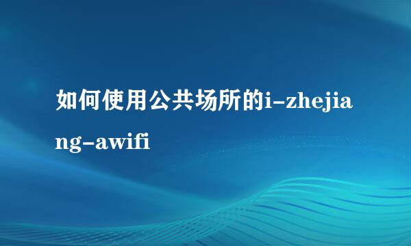 如何使用公共场所的i-zhejiang-awifi