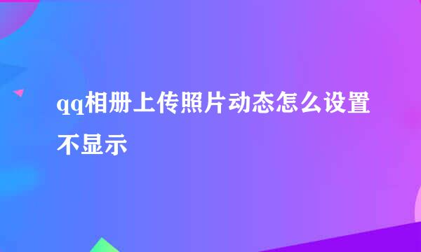 qq相册上传照片动态怎么设置不显示