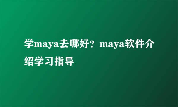 学maya去哪好？maya软件介绍学习指导