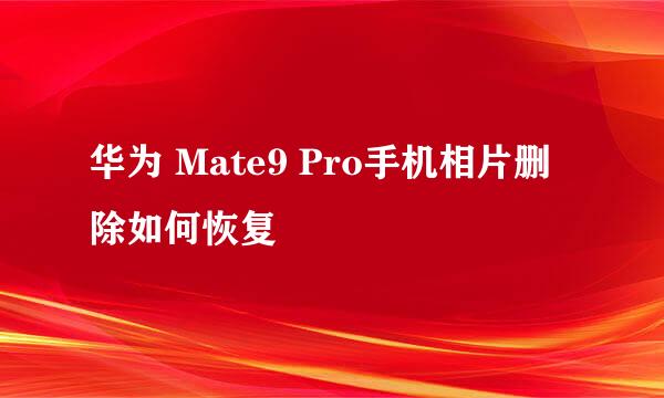 华为 Mate9 Pro手机相片删除如何恢复