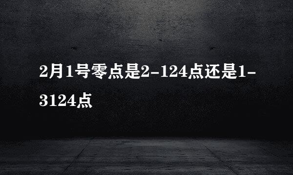 2月1号零点是2-124点还是1-3124点