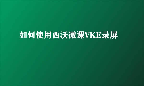 如何使用西沃微课VKE录屏