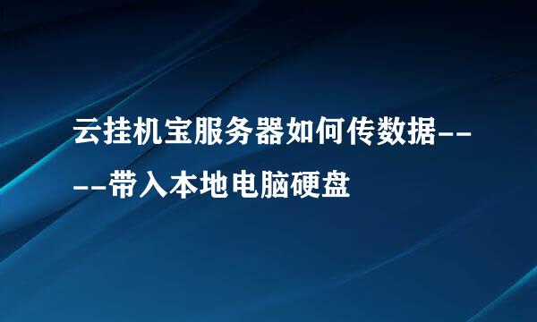 云挂机宝服务器如何传数据----带入本地电脑硬盘