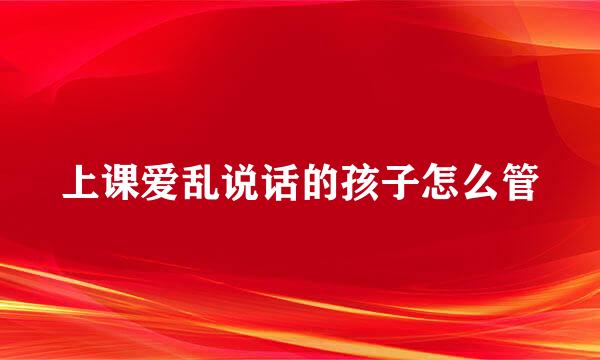 上课爱乱说话的孩子怎么管