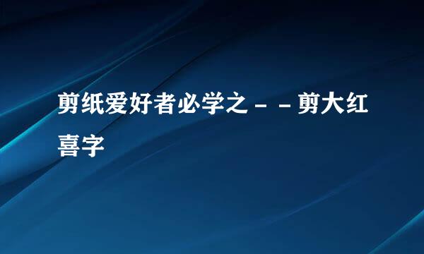 剪纸爱好者必学之－－剪大红喜字