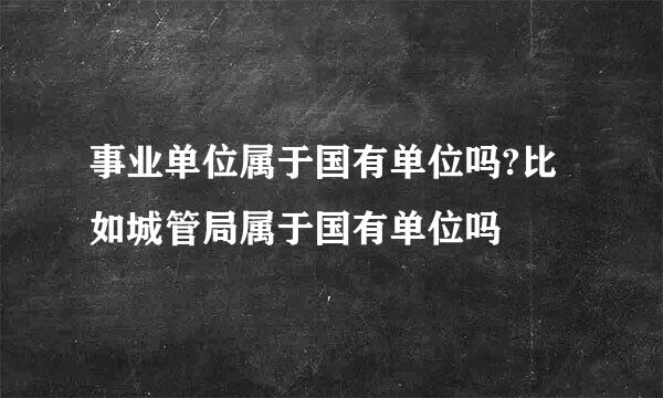 事业单位属于国有单位吗?比如城管局属于国有单位吗