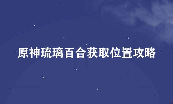 原神琉璃百合获取位置攻略