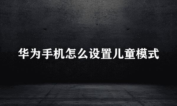 华为手机怎么设置儿童模式