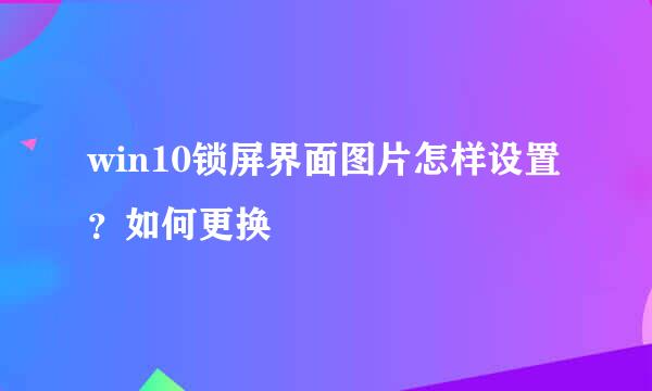 win10锁屏界面图片怎样设置？如何更换